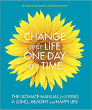 Change Your Life One Day at a Time: The Ultimate Manual for Living a Long, Healthy and Happy Life
