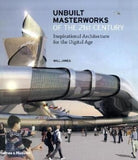 Unbuilt Masterworks of the 21st Century: Inspirational Architecture for the Digital Age