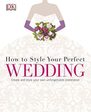 How to Style Your Perfect Wedding: Create and style your own unforgettable celebration