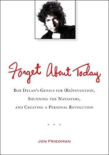 Forget About Today: Bob Dylan's Genius for (Re)invention, Shunning the Naysayers, and Creating a Personal Revolution