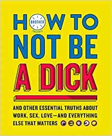 How to Not Be a Dick: And Other Truths About Work, Sex, Love - And Everything Else That Matters