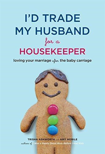 I'd Trade My Husband for a Housekeeper: Loving Your Marriage After the Baby Carriage