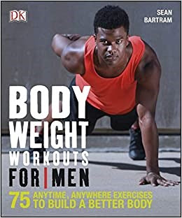 Bodyweight Workouts For Men: 75 Anytime, Anywhere Exercises to Build a Better Body