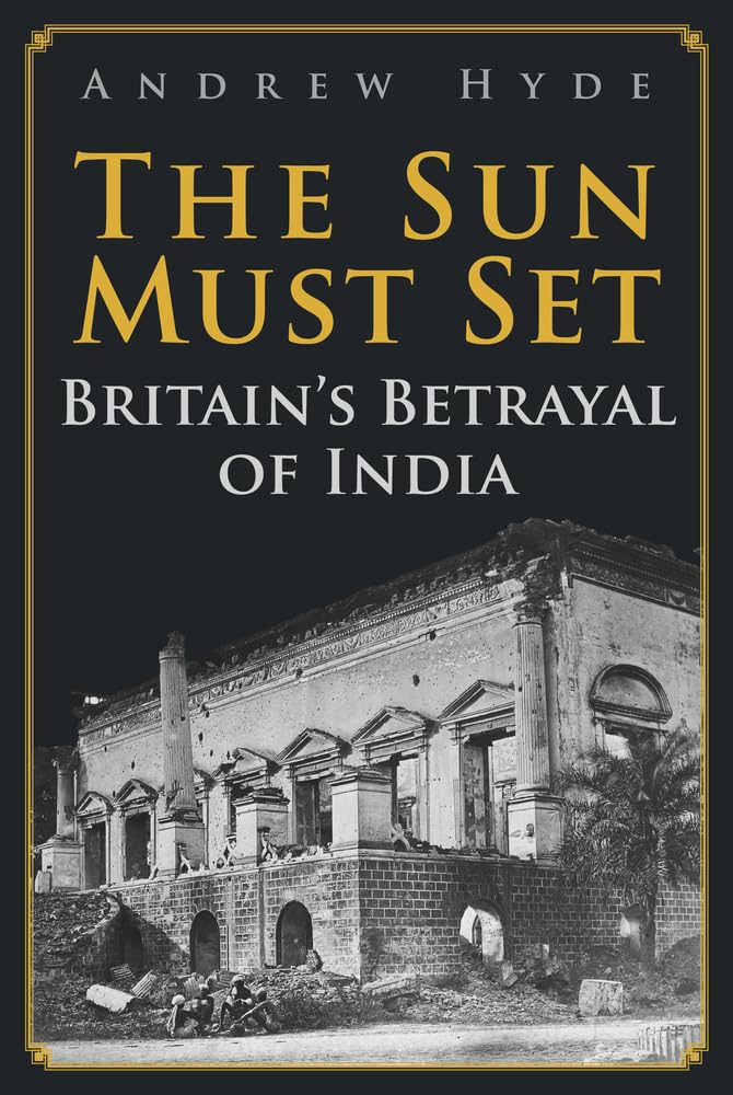 The Sun Must Set: Britain's Betrayal of India [hardcover]