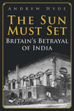 The Sun Must Set: Britain's Betrayal of India [hardcover]