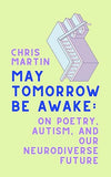 May Tomorrow Be Awake: On Poetry, Autism, and Our Neurodiverse Future [hardcover]