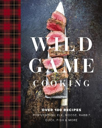 Wild Game Cooking: Over 100 Recipes for Venison, Elk, Moose, Rabbit, Duck, Fish and More (Grilling, Smoking, And Campfire Cooking with Wild Game)