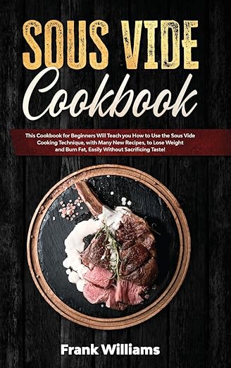 Sous Vide Cookbook: This Cookbook for Beginners Will Teach You How to Use the Sous Vide Cooking Technique, with Many New Recipes, to Lose Weight and Burn Fat, Easily Without Sacrificing Taste!